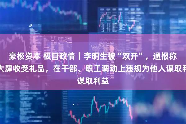 豪极资本 极目政情丨李明生被“双开”，通报称其大肆收受礼品，在干部、职工调动上违规为他人谋取利益