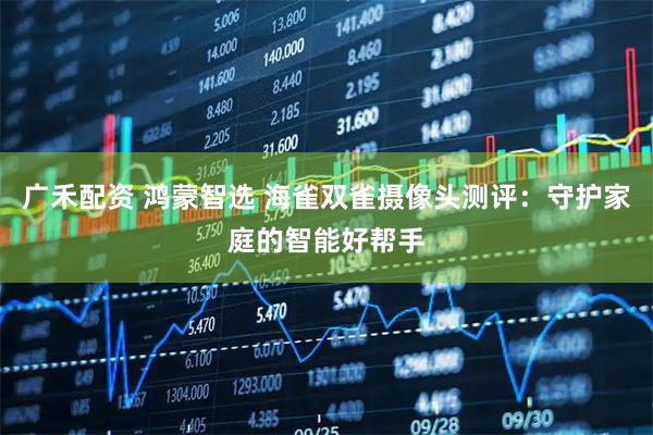 广禾配资 鸿蒙智选 海雀双雀摄像头测评：守护家庭的智能好帮手