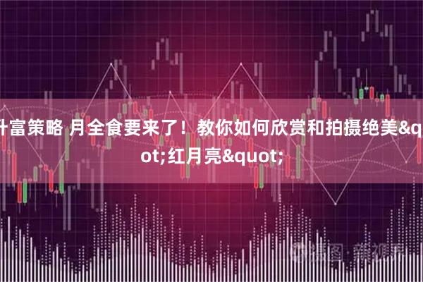 升富策略 月全食要来了！教你如何欣赏和拍摄绝美"红月亮"