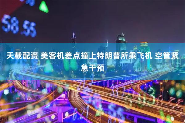 天载配资 美客机差点撞上特朗普所乘飞机 空管紧急干预