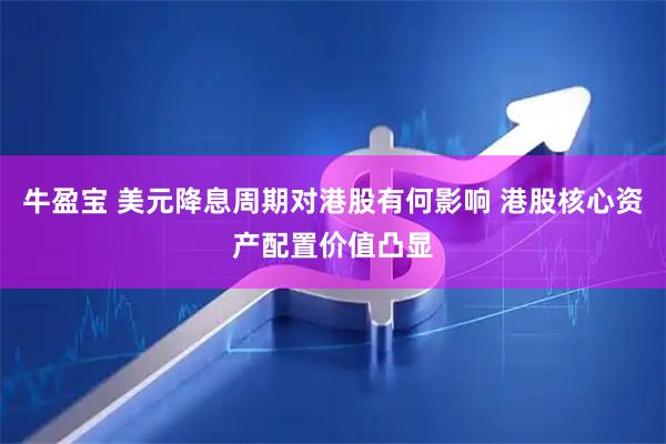 牛盈宝 美元降息周期对港股有何影响 港股核心资产配置价值凸显