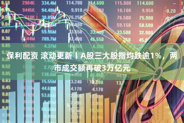 保利配资 滚动更新丨A股三大股指均跌逾1%，两市成交额再破3万亿元