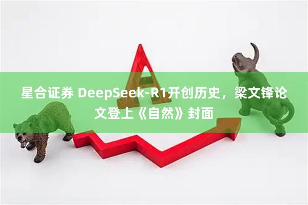 星合证券 DeepSeek-R1开创历史，梁文锋论文登上《自然》封面