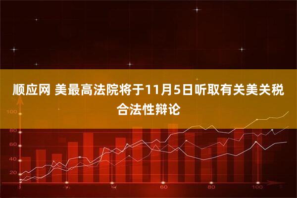 顺应网 美最高法院将于11月5日听取有关美关税合法性辩论