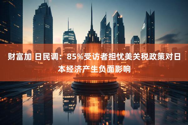 财富加 日民调：85%受访者担忧美关税政策对日本经济产生负面影响