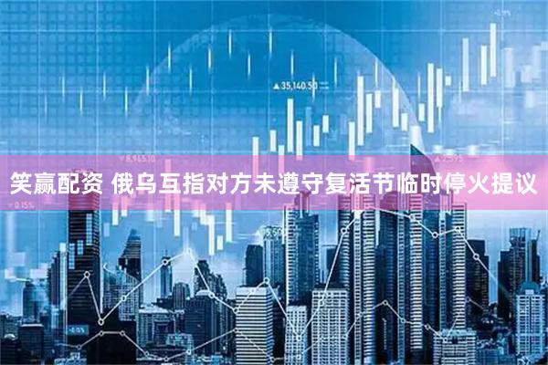笑赢配资 俄乌互指对方未遵守复活节临时停火提议