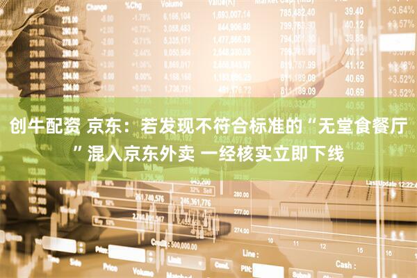 创牛配资 京东：若发现不符合标准的“无堂食餐厅”混入京东外卖 一经核实立即下线