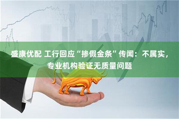 盛康优配 工行回应“掺假金条”传闻：不属实，专业机构验证无质量问题