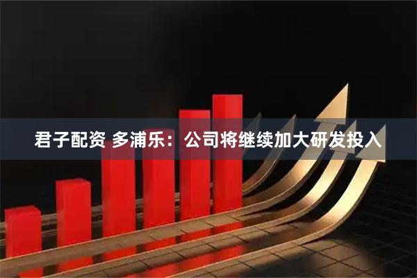 君子配资 多浦乐：公司将继续加大研发投入