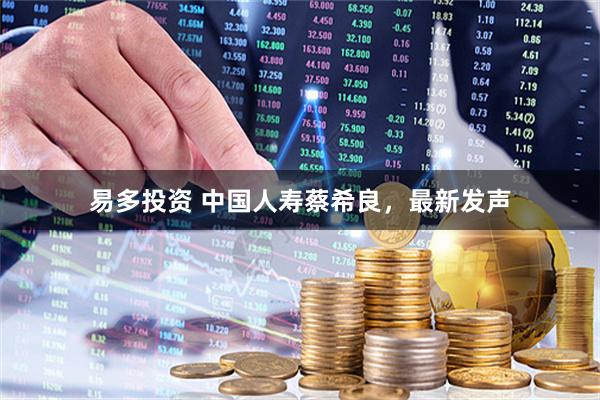 易多投资 中国人寿蔡希良，最新发声