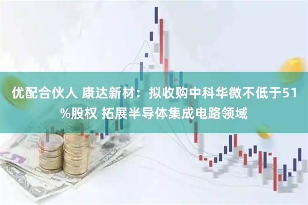 优配合伙人 康达新材：拟收购中科华微不低于51%股权 拓展半导体集成电路领域