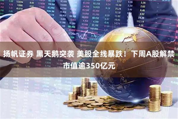 扬帆证券 黑天鹅突袭 美股全线暴跌！下周A股解禁市值逾350亿元