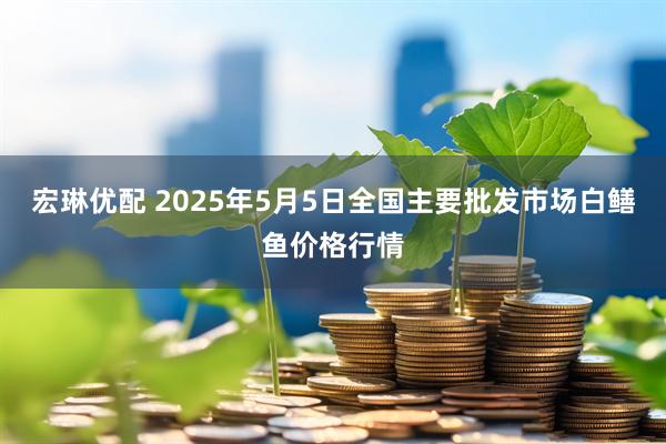 宏琳优配 2025年5月5日全国主要批发市场白鳝鱼价格行情