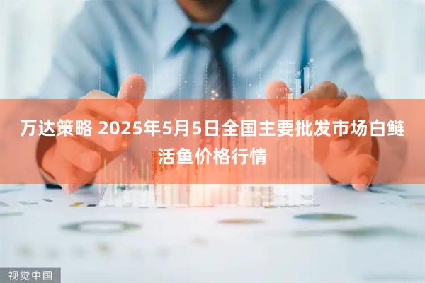 万达策略 2025年5月5日全国主要批发市场白鲢活鱼价格行情