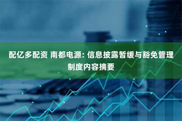 配亿多配资 南都电源: 信息披露暂缓与豁免管理制度内容摘要