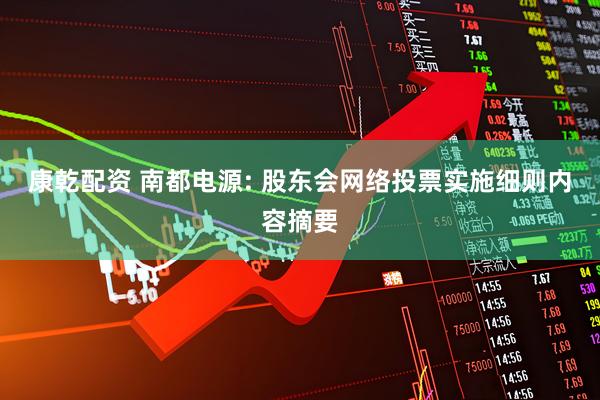 康乾配资 南都电源: 股东会网络投票实施细则内容摘要