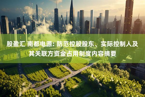 股盈汇 南都电源: 防范控股股东、实际控制人及其关联方资金占用制度内容摘要