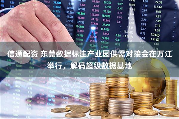 信通配资 东莞数据标注产业园供需对接会在万江举行，解码超级数据基地