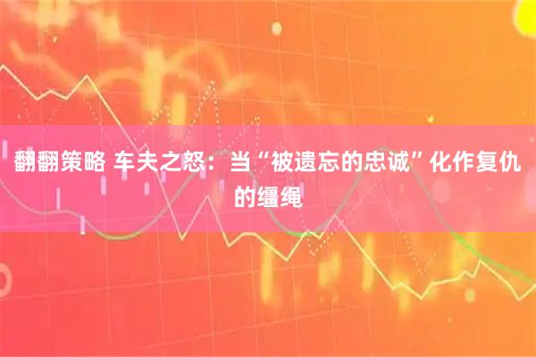 翻翻策略 车夫之怒：当“被遗忘的忠诚”化作复仇的缰绳
