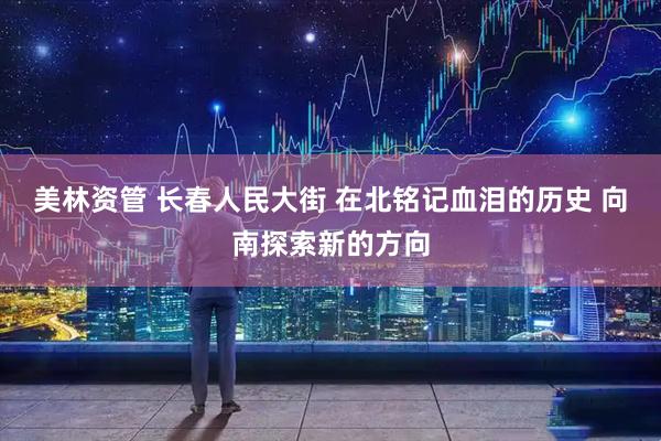 美林资管 长春人民大街 在北铭记血泪的历史 向南探索新的方向