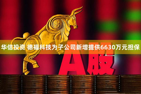华信投资 德福科技为子公司新增提供6630万元担保