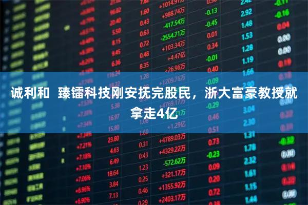 诚利和  臻镭科技刚安抚完股民，浙大富豪教授就拿走4亿