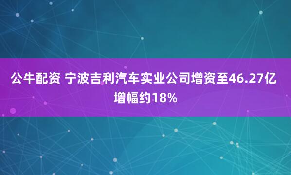 公牛配资 宁波吉利汽车实业公司增资至46.27亿 增幅约18%