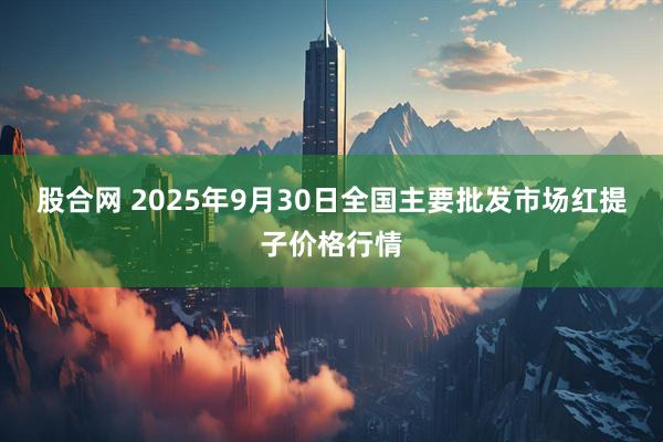 股合网 2025年9月30日全国主要批发市场红提子价格行情