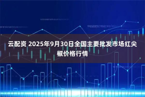 云配资 2025年9月30日全国主要批发市场红尖椒价格行情