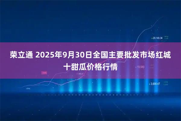 荣立通 2025年9月30日全国主要批发市场红城十甜瓜价格行情