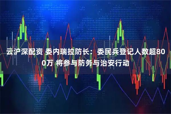 云沪深配资 委内瑞拉防长：委民兵登记人数超800万 将参与防务与治安行动