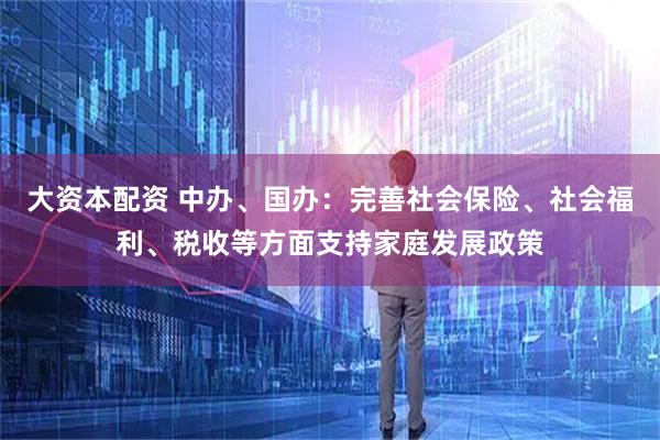 大资本配资 中办、国办：完善社会保险、社会福利、税收等方面支持家庭发展政策