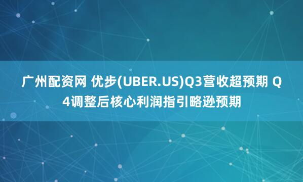 广州配资网 优步(UBER.US)Q3营收超预期 Q4调整后核心利润指引略逊预期