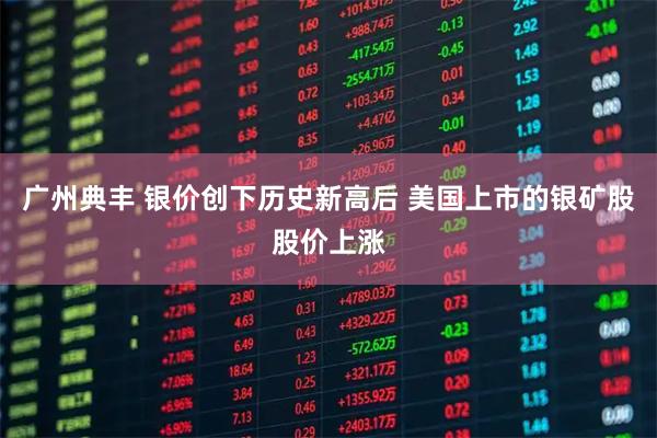 广州典丰 银价创下历史新高后 美国上市的银矿股股价上涨