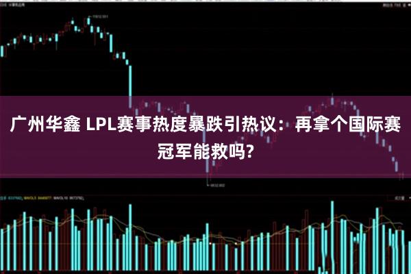 广州华鑫 LPL赛事热度暴跌引热议：再拿个国际赛冠军能救吗?
