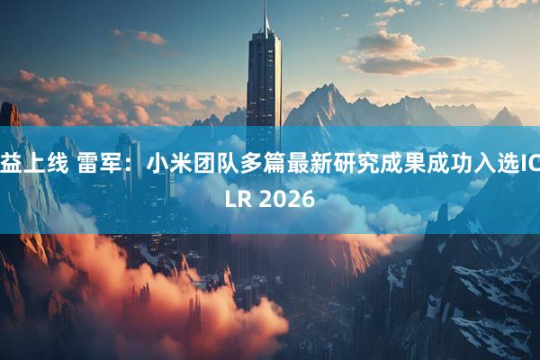 益上线 雷军：小米团队多篇最新研究成果成功入选ICLR 2026