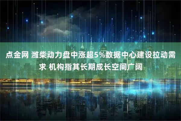 点金网 潍柴动力盘中涨超5%数据中心建设拉动需求 机构指其长期成长空间广阔