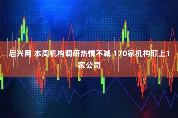 启兴网 本周机构调研热情不减 170家机构盯上1家公司
