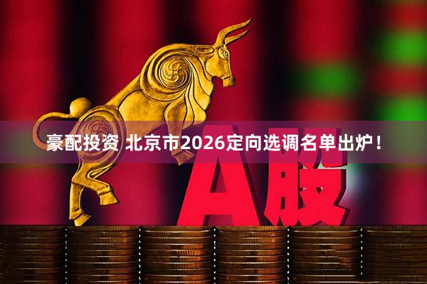 豪配投资 北京市2026定向选调名单出炉！