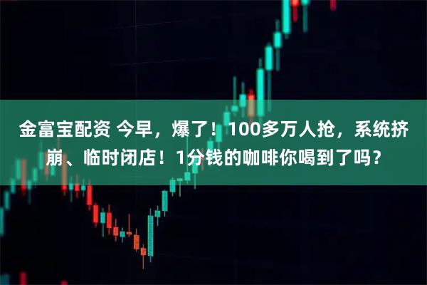 金富宝配资 今早，爆了！100多万人抢，系统挤崩、临时闭店！1分钱的咖啡你喝到了吗？