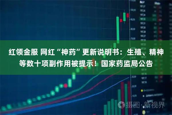 红领金服 网红“神药”更新说明书：生殖、精神等数十项副作用被提示！国家药监局公告