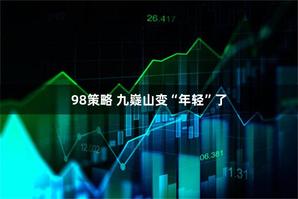 98策略 九嶷山变“年轻”了