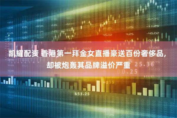 凯耀配资 香港第一拜金女直播豪送百份奢侈品, 却被炮轰其品牌溢价严重