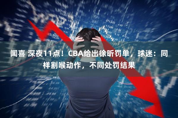 闻喜 深夜11点！CBA给出徐昕罚单，球迷：同样割喉动作，不同处罚结果