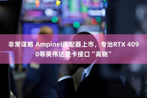 非常谋略 Ampinel适配器上市，专治RTX 4090等英伟达显卡接口“高烧”