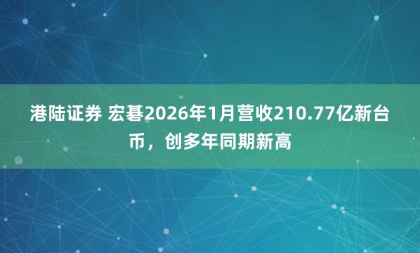 港陆证券 宏碁2026年1月营收210.77亿新台币，创多年同期新高