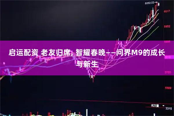 启运配资 老友归席, 智耀春晚——问界M9的成长与新生