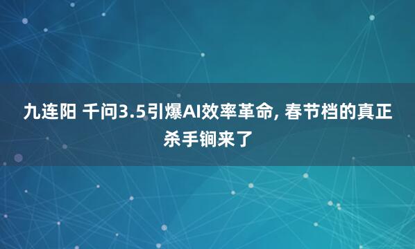 九连阳 千问3.5引爆AI效率革命, 春节档的真正杀手锏来了