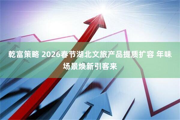 乾富策略 2026春节湖北文旅产品提质扩容 年味场景焕新引客来