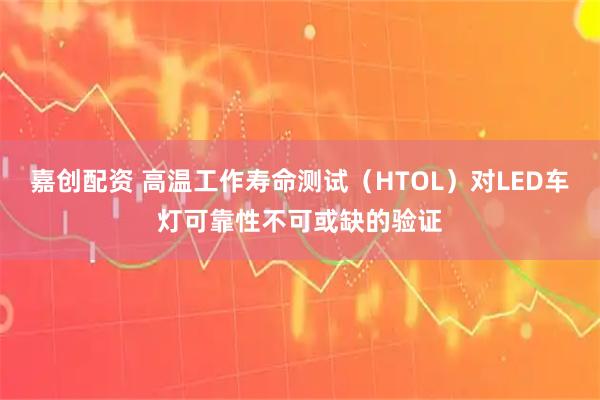 嘉创配资 高温工作寿命测试（HTOL）对LED车灯可靠性不可或缺的验证